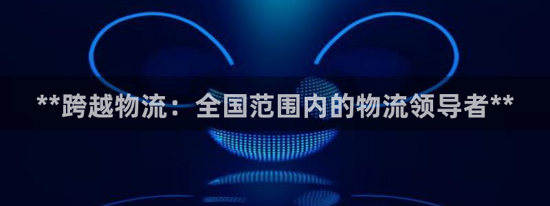 28圈南宫娱乐官网：**跨越物流：全
